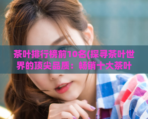 茶叶排行榜前10名(探寻茶叶世界的顶尖品质：畅销十大茶叶排行榜)