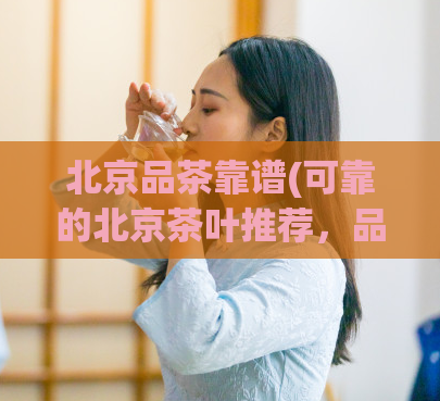 北京品茶靠谱(可靠的北京茶叶推荐，品味健康生活)
