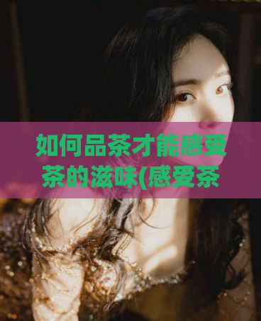 如何品茶才能感受茶的滋味(感受茶的滋味，学会这个方法即可！)