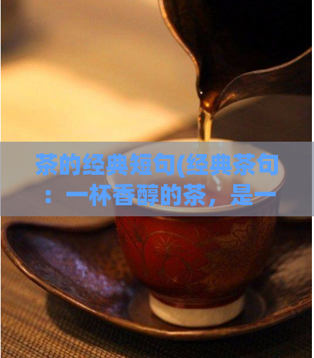 茶的经典短句(经典茶句：一杯香醇的茶，是一段深情的对话深情对话：品味香醇的一杯茶)