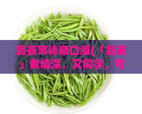 品茶写诗顺口溜(「品茶」意境深，又同字，可得就自然。)