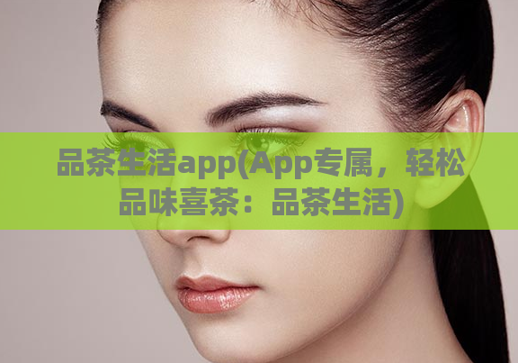品茶生活app(App专属，轻松品味喜茶：品茶生活)