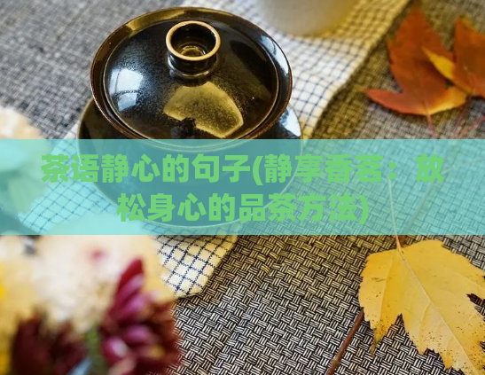茶语静心的句子(静享香茗：放松身心的品茶方法)