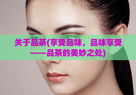 关于品茶(享受品味，品味享受——品茶的美妙之处)