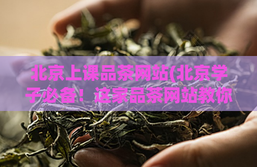 北京上课品茶网站(北京学子必备！这家品茶网站教你在上课间歇闲暇品茶，提高效率！)