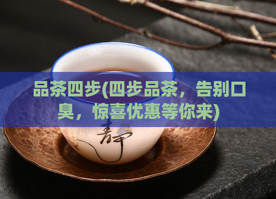 品茶四步(四步品茶，告别口臭，惊喜优惠等你来)