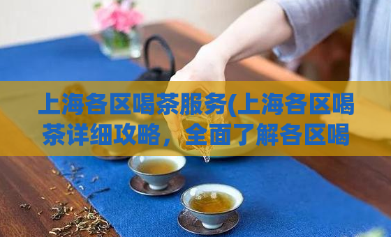 上海各区喝茶服务(上海各区喝茶详细攻略，全面了解各区喝茶特色)