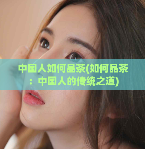 中国人如何品茶(如何品茶：中国人的传统之道)