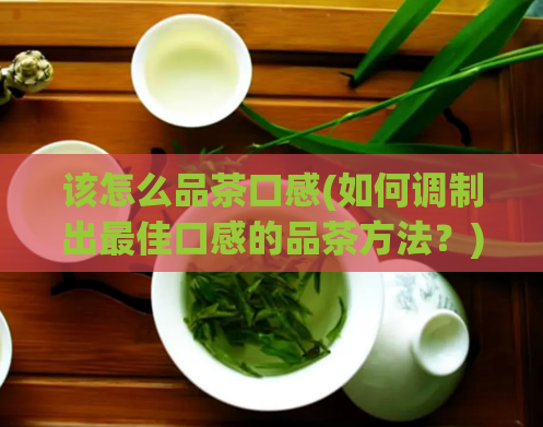 该怎么品茶口感(如何调制出最佳口感的品茶方法？)