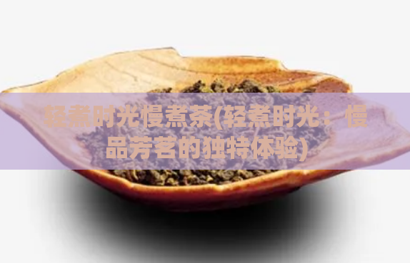 轻煮时光慢煮茶(轻煮时光：慢品芳茗的独特体验)