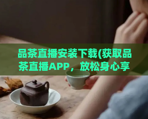 品茶直播安装下载(获取品茶直播APP，放松身心享受直播乐趣)