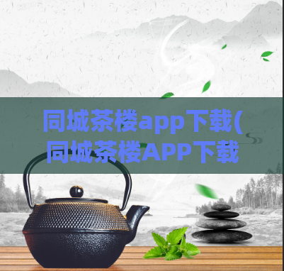 同城茶楼app下载(同城茶楼APP下载，探索贴心的茶文化享受)
