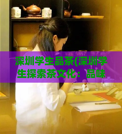 深圳学生品茶(深圳学生探索茶文化：品味新时代茶道精髓)