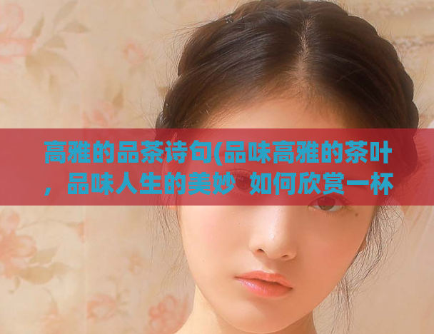 高雅的品茶诗句(品味高雅的茶叶，品味人生的美妙  如何欣赏一杯好茶)