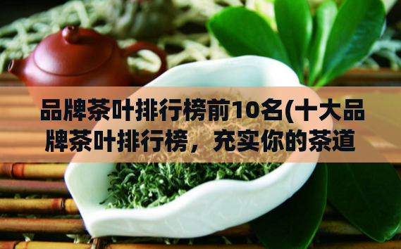 品牌茶叶排行榜前10名(十大品牌茶叶排行榜，充实你的茶道常识)