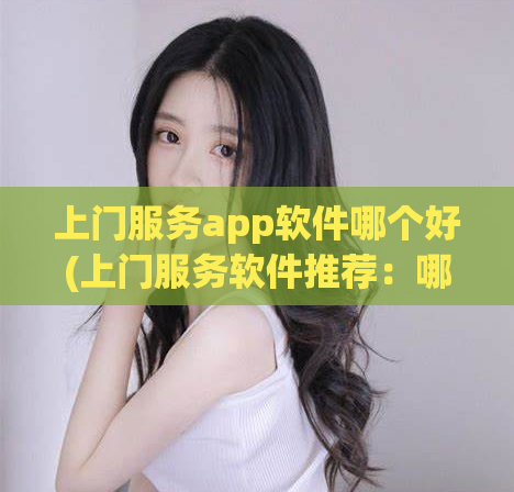 上门服务app软件哪个好(上门服务软件推荐：哪个最优？)