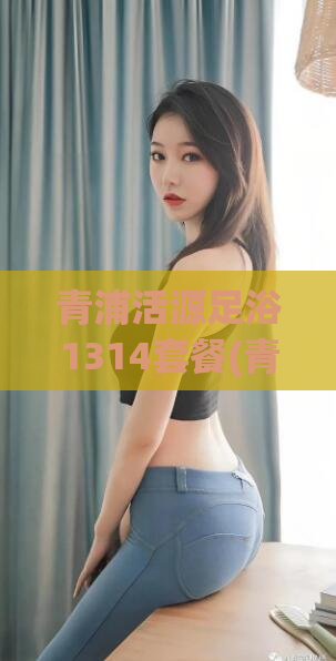 青浦活源足浴1314套餐(青浦活源足浴1314元套餐，舒适体验抢购中)