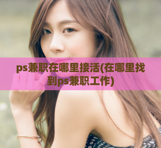 ps兼职在哪里接活(在哪里找到ps兼职工作)