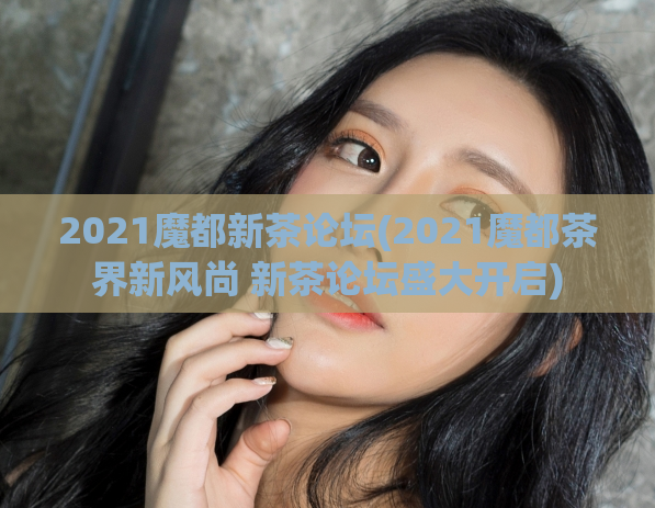 2021魔都新茶论坛(2021魔都茶界新风尚 新茶论坛盛大开启)
