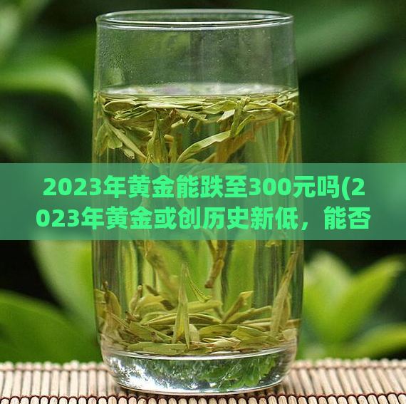 2023年黄金能跌至300元吗(2023年黄金或创历史新低，能否跌至300元？)