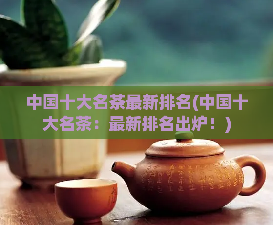 中国十大名茶最新排名(中国十大名茶：最新排名出炉！)