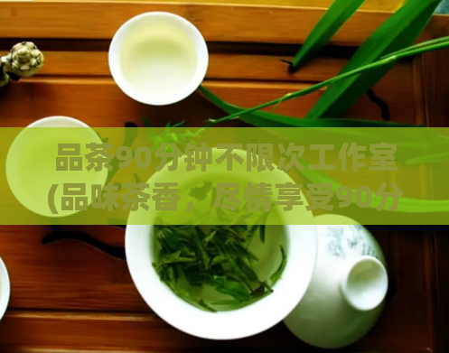 品茶90分钟不限次工作室(品味茶香，尽情享受90分钟！)
