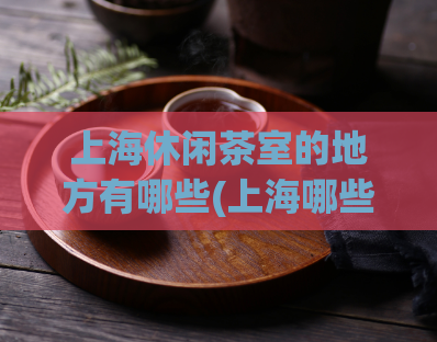 上海休闲茶室的地方有哪些(上海哪些地方有休闲茶室？)