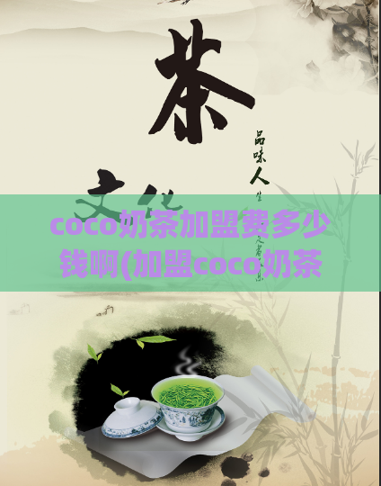 coco奶茶加盟费多少钱啊(加盟coco奶茶需要多少费用？)