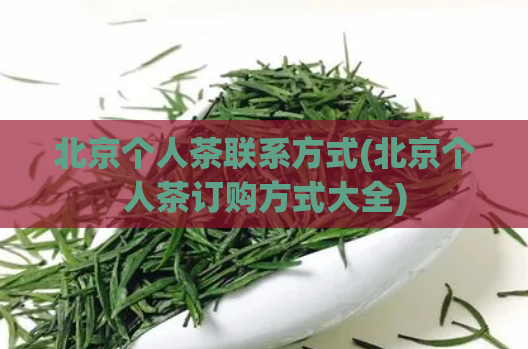 北京个人茶联系方式(北京个人茶订购方式大全)