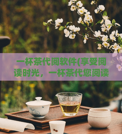 一杯茶代阅软件(享受阅读时光,一杯茶代您阅读)