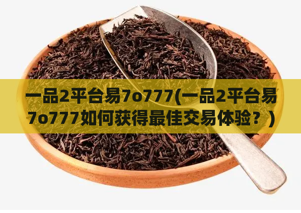 一品2平台易7o777(一品2平台易7o777如何获得最佳交易体验？)