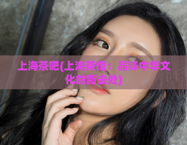 上海茶吧(上海茶馆：品味中华文化的新去处)