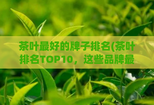 茶叶最好的牌子排名(茶叶排名TOP10,这些品牌最受欢迎!)
