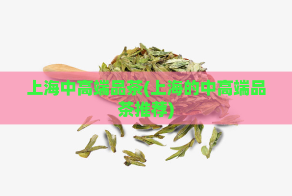 上海中高端品茶(上海的中高端品茶推荐)