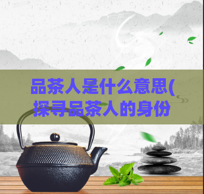 品茶人是什么意思(探寻品茶人的身份和含义)