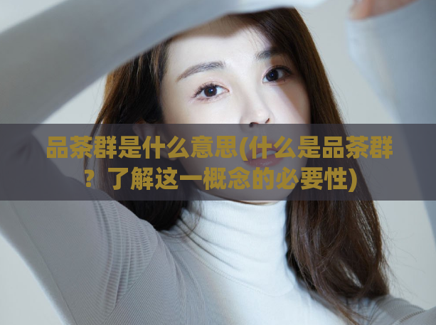 品茶群是什么意思(什么是品茶群？了解这一概念的必要性)