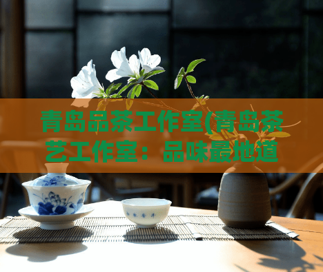 青岛品茶工作室(青岛茶艺工作室：品味最地道的茶香)