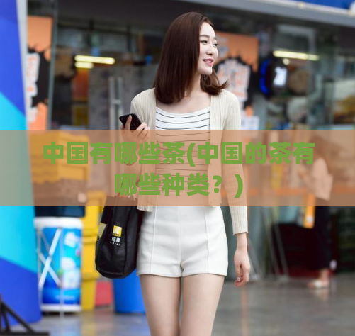 中国有哪些茶(中国的茶有哪些种类？)