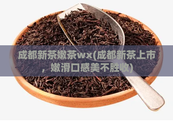 成都新茶嫩茶wx(成都新茶上市，嫩滑口感美不胜收)