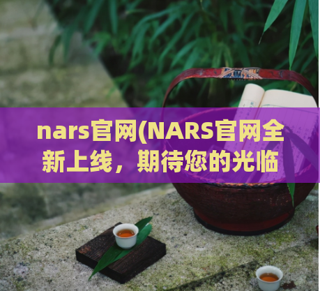 nars官网(NARS官网全新上线，期待您的光临！)