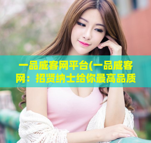 一品威客网平台(一品威客网：招贤纳士给你最高品质的服务)