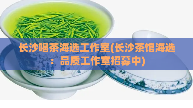 长沙喝茶海选工作室(长沙茶馆海选:品质工作室招募中)