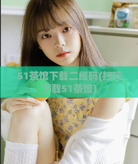 51茶馆下载二维码(扫码下载51茶馆)