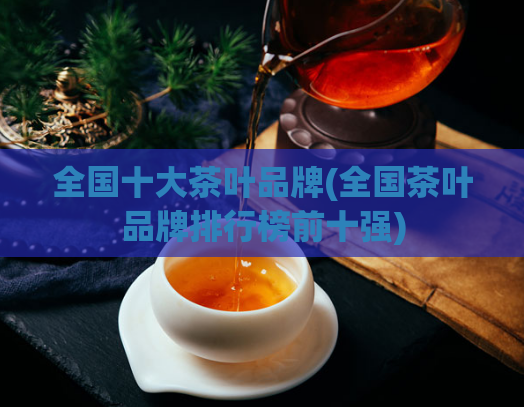 全国十大茶叶品牌(全国茶叶品牌排行榜前十强)