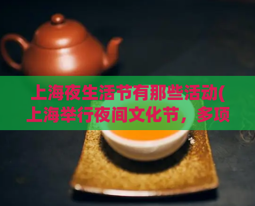 上海夜生活节有那些活动(上海举行夜间文化节，多项活动吸引游客参加。)