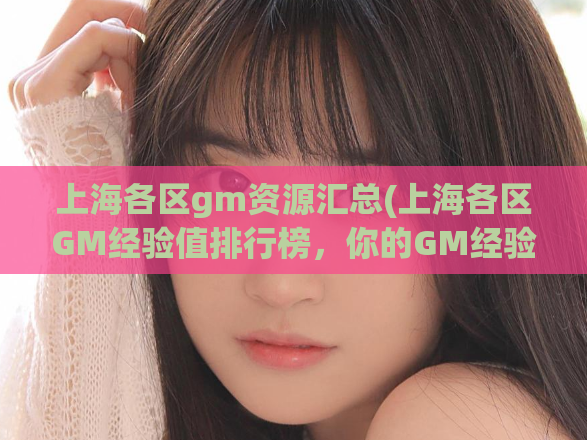 上海各区gm资源汇总(上海各区GM经验值排行榜,你的GM经验达到了多少?)