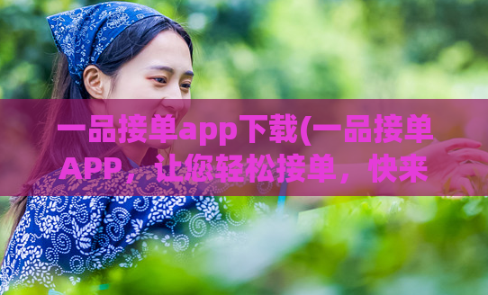 一品接单app下载(一品接单APP,让您轻松接单,快来下载吧!)