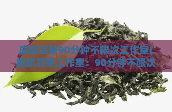 成都品茶90分钟不限次工作室(成都品茶工作室：90分钟不限次，让你尽情享受茶艺！)