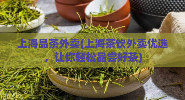 上海品茶外卖(上海茶饮外卖优选,让你轻松品尝好茶)