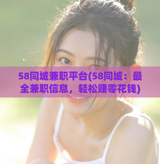 58同城兼职平台(58同城：最全兼职信息，轻松赚零花钱)